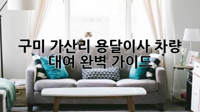 구미 가산리 용달이사, 차량 대여 완벽 가이드!