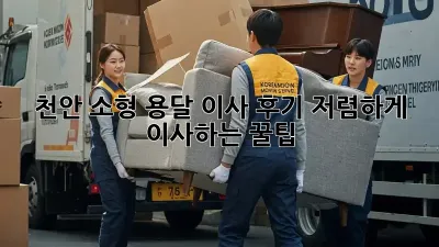 천안 소형 용달 이사 후기: 저렴하게 이사하는 꿀팁!
