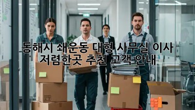 동해시 쇄운동 대형 사무실 이사, 저렴한곳 추천! 고객 안내 🏢✨